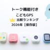 子供用GPSトーク機能付き全機種比較ランキング、実際に使ってみました。2026年保存版
